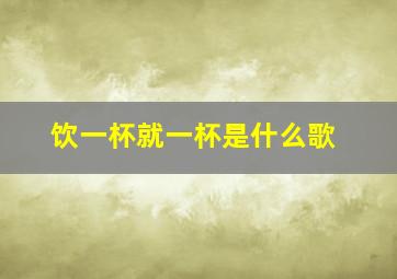 饮一杯就一杯是什么歌