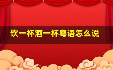 饮一杯酒一杯粤语怎么说