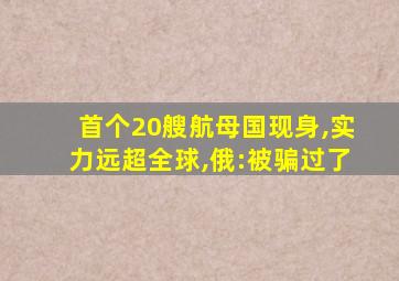 首个20艘航母国现身,实力远超全球,俄:被骗过了