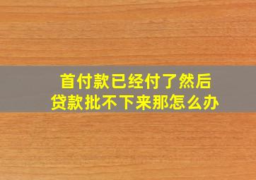 首付款已经付了然后贷款批不下来那怎么办