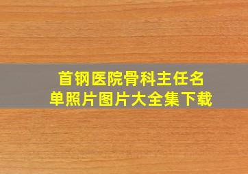 首钢医院骨科主任名单照片图片大全集下载