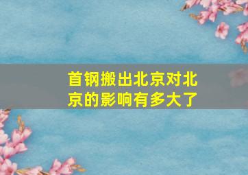 首钢搬出北京对北京的影响有多大了