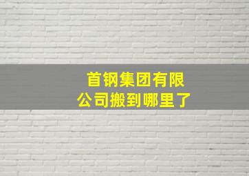 首钢集团有限公司搬到哪里了