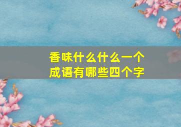 香味什么什么一个成语有哪些四个字