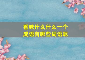 香味什么什么一个成语有哪些词语呢