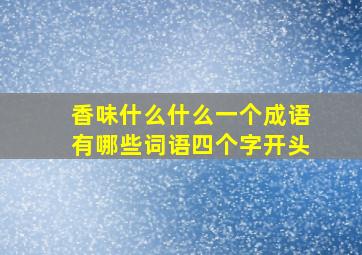 香味什么什么一个成语有哪些词语四个字开头