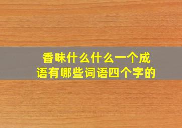 香味什么什么一个成语有哪些词语四个字的