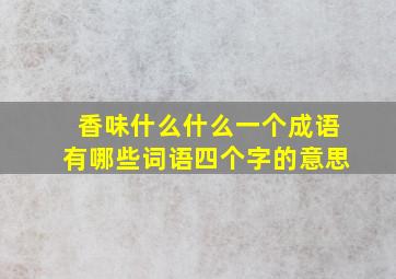 香味什么什么一个成语有哪些词语四个字的意思