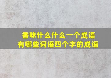 香味什么什么一个成语有哪些词语四个字的成语