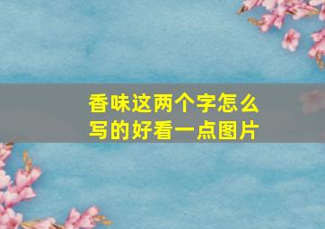 香味这两个字怎么写的好看一点图片