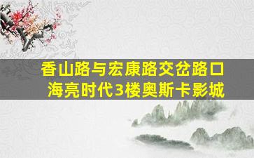 香山路与宏康路交岔路口海亮时代3楼奥斯卡影城