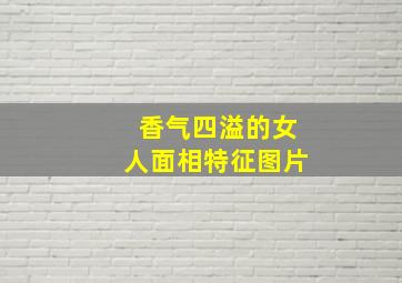 香气四溢的女人面相特征图片