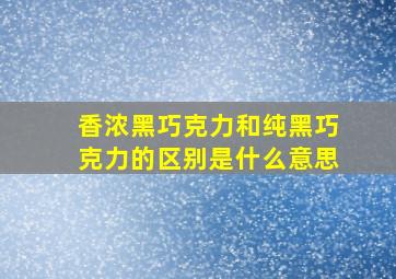 香浓黑巧克力和纯黑巧克力的区别是什么意思