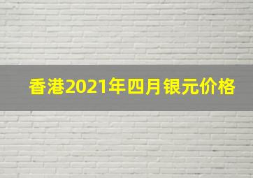 香港2021年四月银元价格