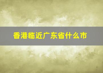 香港临近广东省什么市