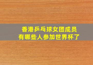 香港乒乓球女团成员有哪些人参加世界杯了