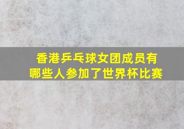 香港乒乓球女团成员有哪些人参加了世界杯比赛