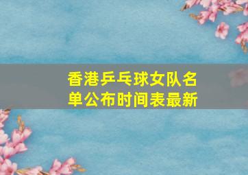 香港乒乓球女队名单公布时间表最新