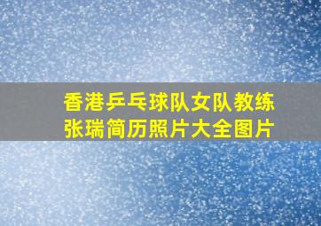 香港乒乓球队女队教练张瑞简历照片大全图片