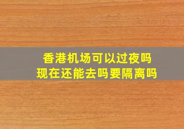 香港机场可以过夜吗现在还能去吗要隔离吗