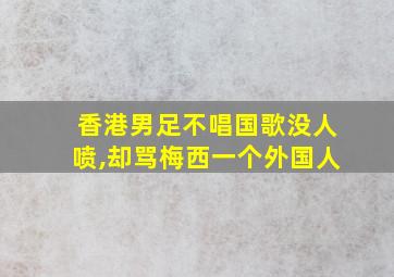 香港男足不唱国歌没人喷,却骂梅西一个外国人