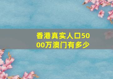 香港真实人口5000万澳门有多少