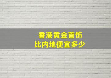 香港黄金首饰比内地便宜多少