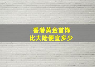 香港黄金首饰比大陆便宜多少