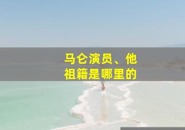 马仑演员、他祖籍是哪里的