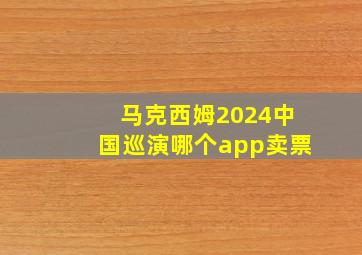 马克西姆2024中国巡演哪个app卖票