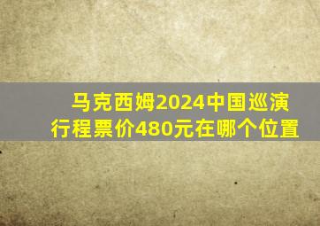 马克西姆2024中国巡演行程票价480元在哪个位置