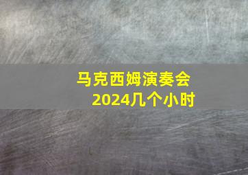 马克西姆演奏会2024几个小时