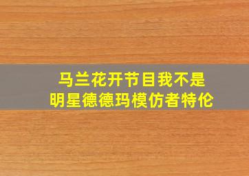 马兰花开节目我不是明星德德玛模仿者特伦