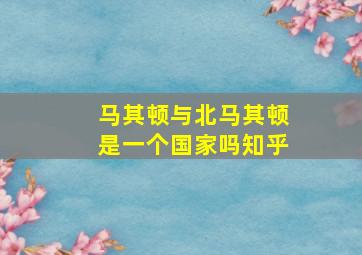 马其顿与北马其顿是一个国家吗知乎