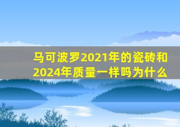 马可波罗2021年的瓷砖和2024年质量一样吗为什么