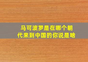 马可波罗是在哪个朝代来到中国的你说是啥