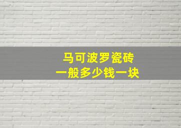 马可波罗瓷砖一般多少钱一块