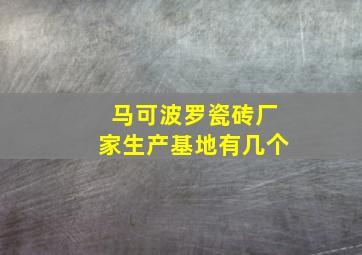 马可波罗瓷砖厂家生产基地有几个