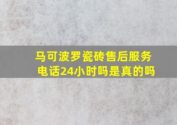 马可波罗瓷砖售后服务电话24小时吗是真的吗