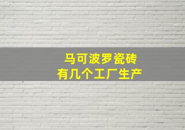 马可波罗瓷砖有几个工厂生产