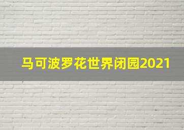 马可波罗花世界闭园2021