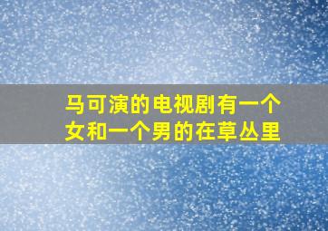 马可演的电视剧有一个女和一个男的在草丛里