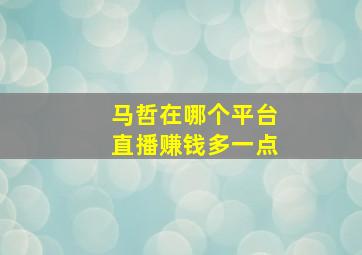 马哲在哪个平台直播赚钱多一点