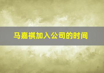 马嘉祺加入公司的时间