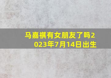 马嘉祺有女朋友了吗2023年7月14日出生