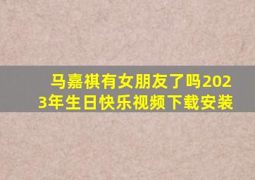 马嘉祺有女朋友了吗2023年生日快乐视频下载安装