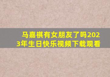 马嘉祺有女朋友了吗2023年生日快乐视频下载观看