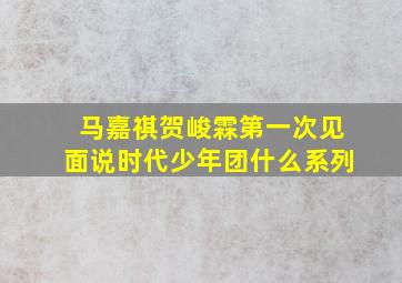 马嘉祺贺峻霖第一次见面说时代少年团什么系列