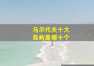 马尔代夫十大岛屿是哪十个