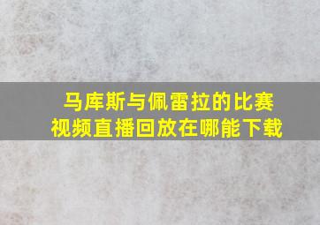 马库斯与佩雷拉的比赛视频直播回放在哪能下载